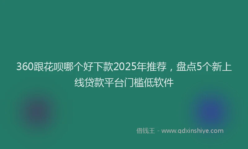 360跟花呗哪个好下款2025年推荐，盘点5个新上线贷款平台门槛低软件