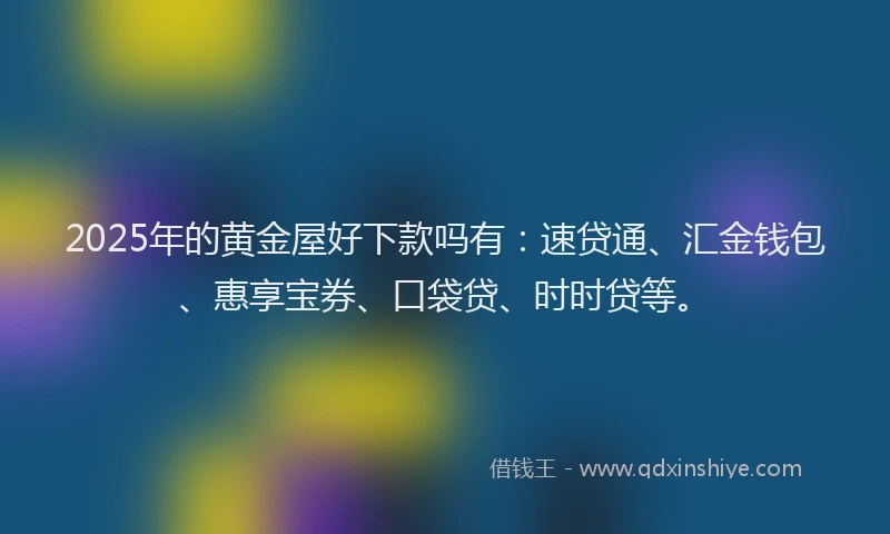 2025年的黄金屋好下款吗有：速贷通、汇金钱包、惠享宝券、口袋贷、时时贷等。