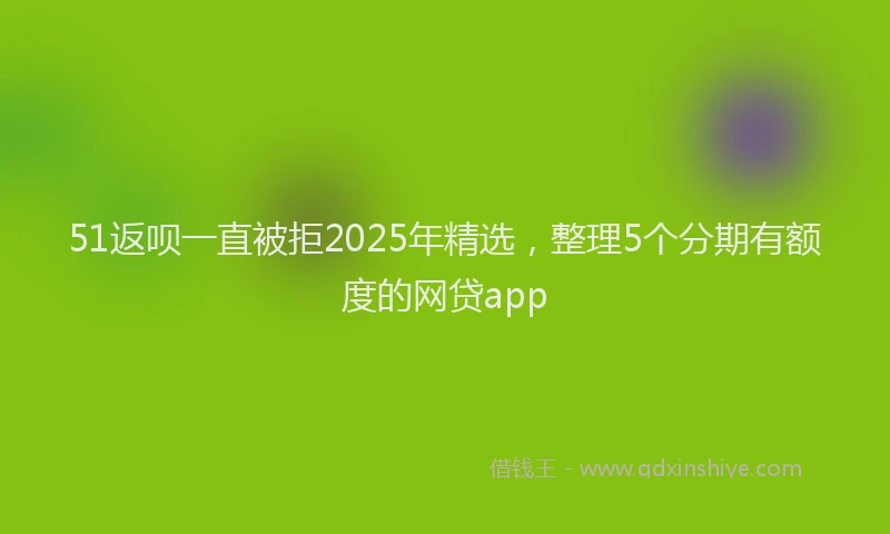 51返呗一直被拒2025年精选，整理5个分期有额度的网贷app
