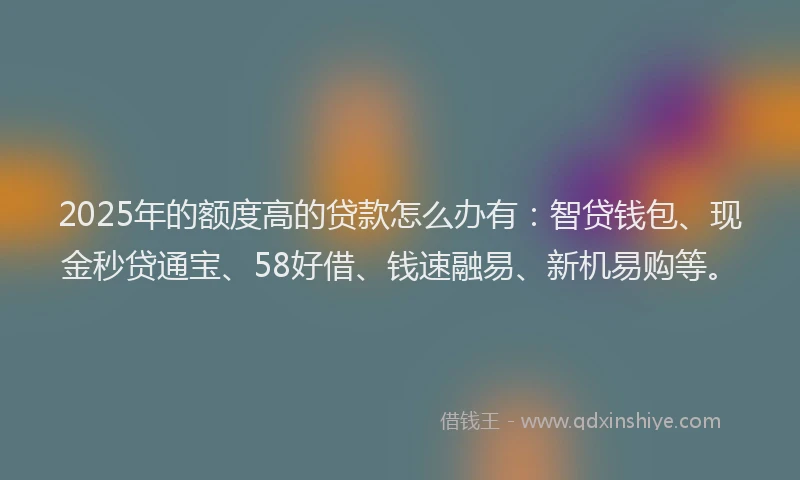 2025年的额度高的贷款怎么办有:智贷钱包、现金秒贷通宝、58好借、钱速融易、新机易购等。