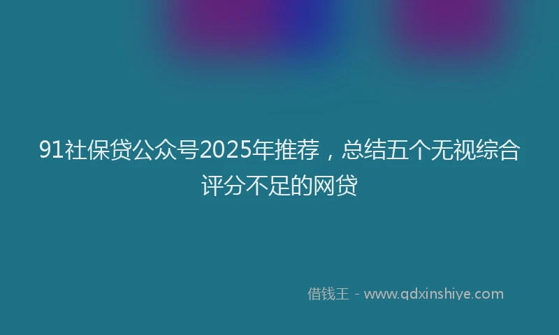 91社保贷公众号2025年推荐，总结五个无视综合评分不足的网贷