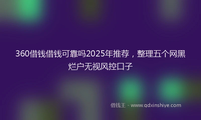 360借钱借钱可靠吗2025年推荐，整理五个网黑烂户无视风控口子