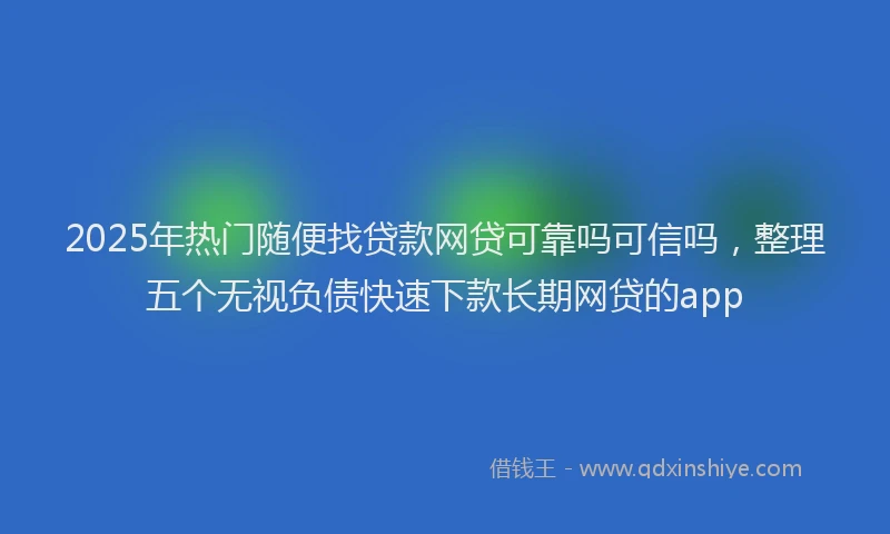 2025年热门随便找贷款网贷可靠吗可信吗，整理五个无视负债快速下款长期网贷的app