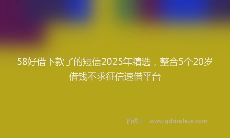 58好借下款了的短信2025年精选，整合5个20岁借钱不求征信速借平台