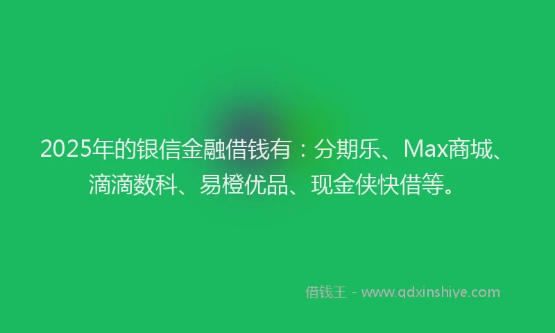 2025年的银信金融借钱有:分期乐、Max商城、滴滴数科、易橙优品、现金侠快借等。