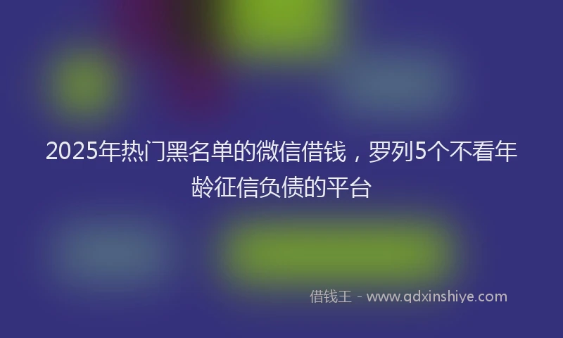 2025年热门黑名单的微信借钱，罗列5个不看年龄征信负债的平台