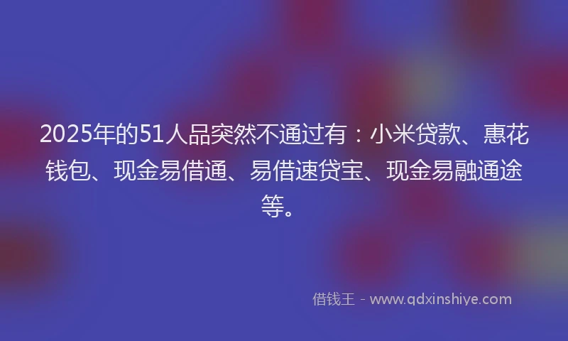 2025年的51人品突然不通过有：小米贷款、惠花钱包、现金易借通、易借速贷宝、现金易融通途等。
