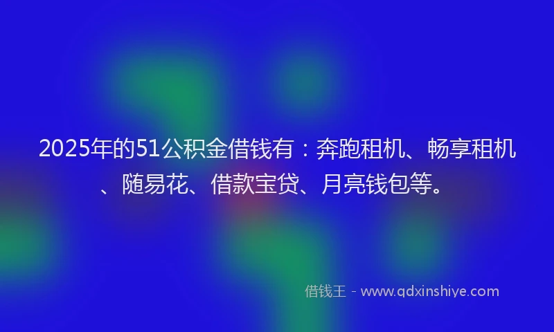 2025年的51公积金借钱有：奔跑租机、畅享租机、随易花、借款宝贷、月亮钱包等。
