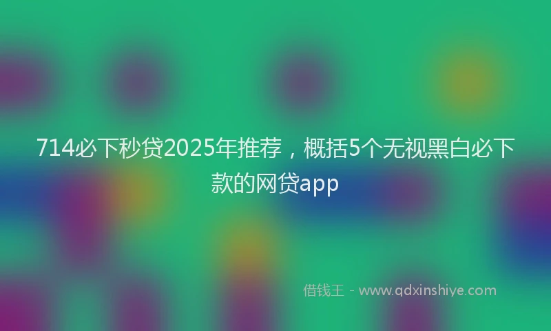 714必下秒贷2025年推荐，概括5个无视黑白必下款的网贷app