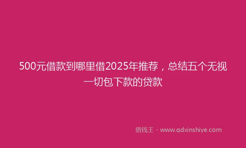 500元借款到哪里借2025年推荐，总结五个无视一切包下款的贷款