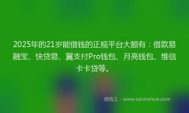 2025年的21岁能借钱的正规平台大额有：借款易融宝、快贷易、翼支付Pro钱包、月亮钱包、维信卡卡贷等。