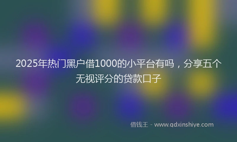 2025年热门黑户借1000的小平台有吗,分享五个无视评分的贷款口子