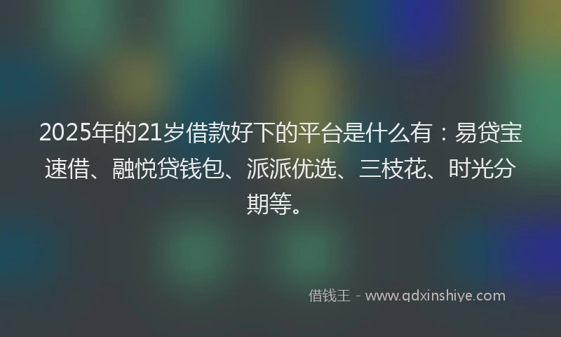 2025年的21岁借款好下的平台是什么有：易贷宝速借、融悦贷钱包、派派优选、三枝花、时光分期等。