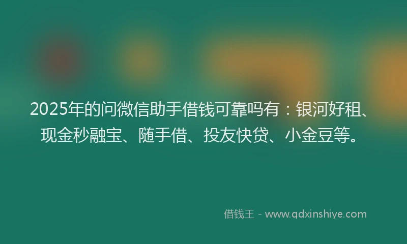 2025年的问微信助手借钱可靠吗有：银河好租、现金秒融宝、随手借、投友快贷、小金豆等。
