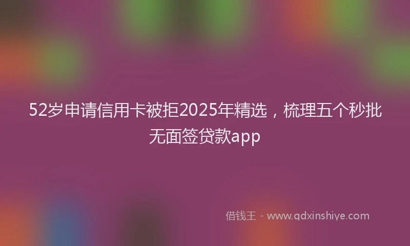 52岁申请信用卡被拒2025年精选，梳理五个秒批无面签贷款app