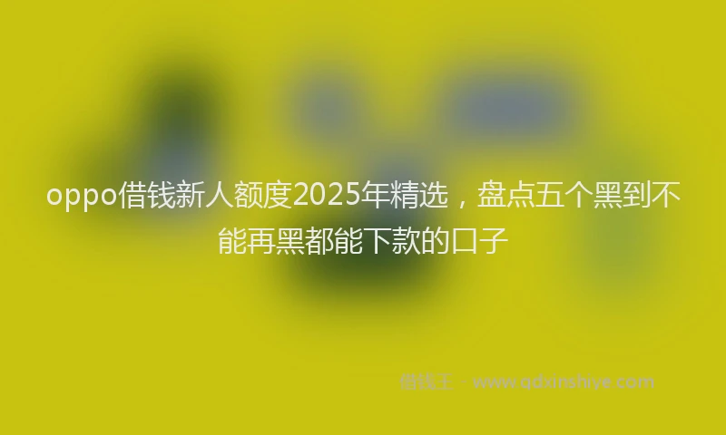 oppo借钱新人额度2025年精选，盘点五个黑到不能再黑都能下款的口子