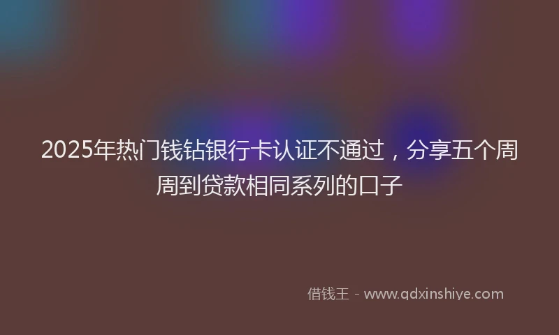 2025年热门钱钻银行卡认证不通过，分享五个周周到贷款相同系列的口子