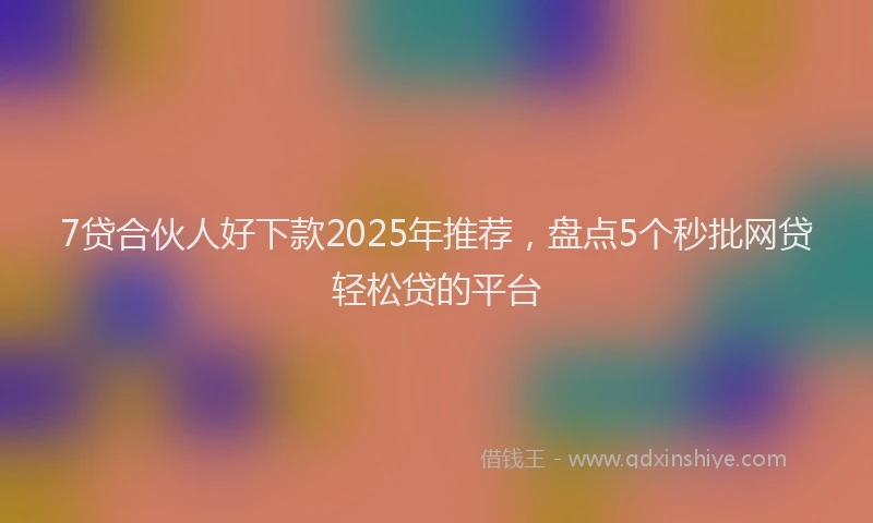 7贷合伙人好下款2025年推荐，盘点5个秒批网贷轻松贷的平台