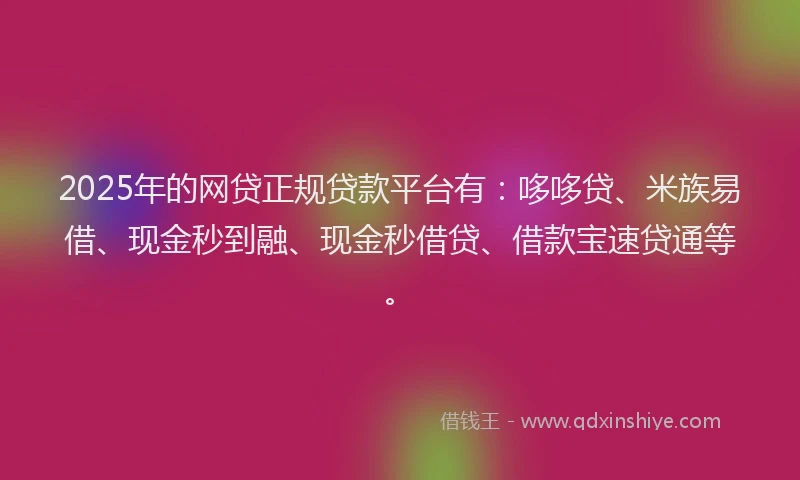 2025年的网贷正规贷款平台有：哆哆贷、米族易借、现金秒到融、现金秒借贷、借款宝速贷通等。