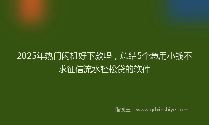 2025年热门闲机好下款吗，总结5个急用小钱不求征信流水轻松贷的软件