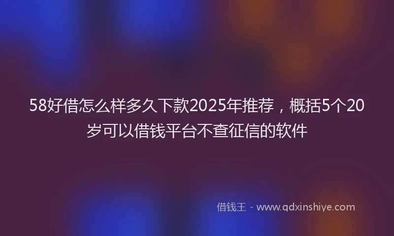 58好借怎么样多久下款2025年推荐，概括5个20岁可以借钱平台不查征信的软件