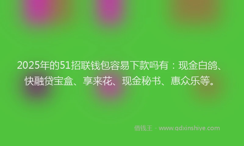 2025年的51招联钱包容易下款吗有：现金白鸽、快融贷宝盒、享来花、现金秘书、惠众乐等。