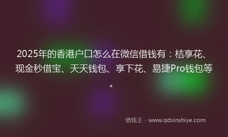 2025年的香港户口怎么在微信借钱有：桔享花、现金秒借宝、天天钱包、享下花、易捷Pro钱包等。