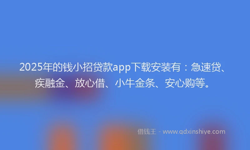 2025年的钱小招贷款app下载安装有:急速贷、疾融金、放心借、小牛金条、安心购等。