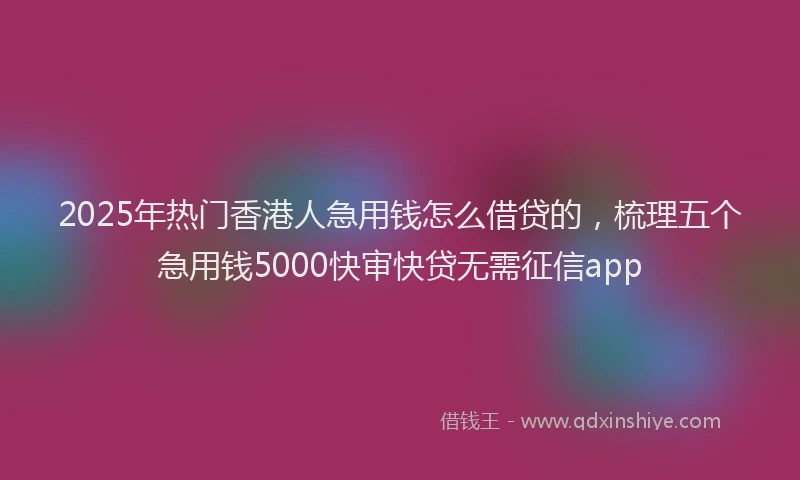 2025年热门香港人急用钱怎么借贷的，梳理五个急用钱5000快审快贷无需征信app