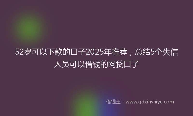 52岁可以下款的口子2025年推荐，总结5个失信人员可以借钱的网贷口子