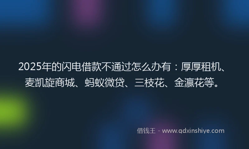 2025年的闪电借款不通过怎么办有：厚厚租机、麦凯旋商城、蚂蚁微贷、三枝花、金瀛花等。