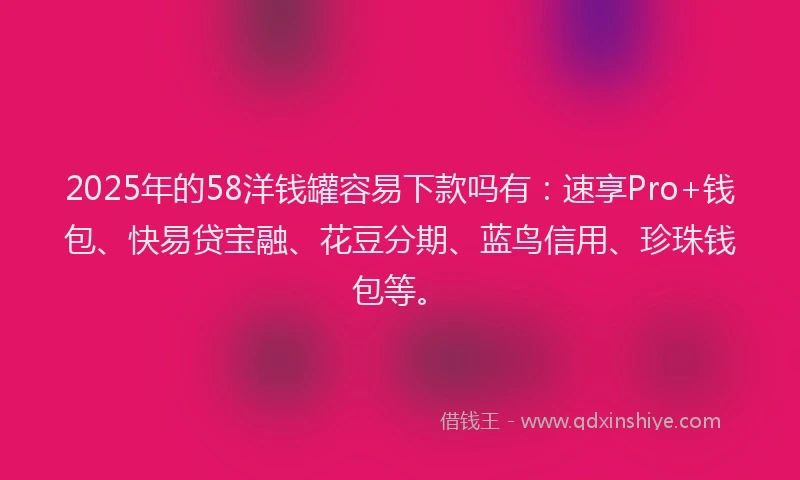 2025年的58洋钱罐容易下款吗有：速享Pro+钱包、快易贷宝融、花豆分期、蓝鸟信用、珍珠钱包等。