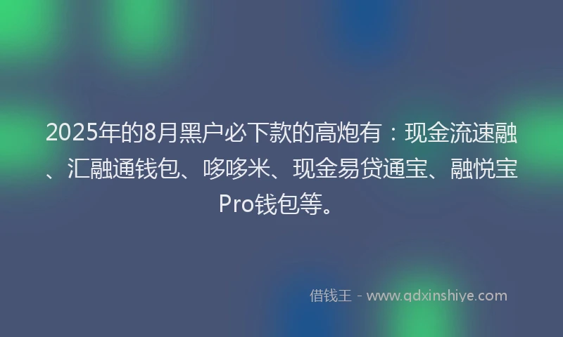 2025年的8月黑户必下款的高炮有:现金流速融、汇融通钱包、哆哆米、现金易贷通宝、融悦宝Pro钱包等。