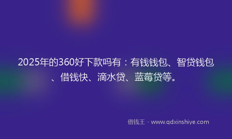 2025年的360好下款吗有：有钱钱包、智贷钱包、借钱快、滴水贷、蓝莓贷等。