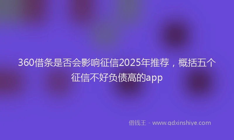 360借条是否会影响征信2025年推荐，概括五个征信不好负债高的app