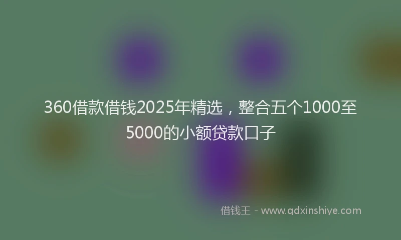 360借款借钱2025年精选，整合五个1000至5000的小额贷款口子