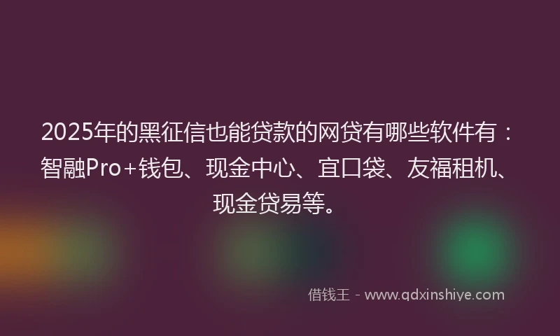 2025年的黑征信也能贷款的网贷有哪些软件有：智融Pro+钱包、现金中心、宜口袋、友福租机、现金贷易等。