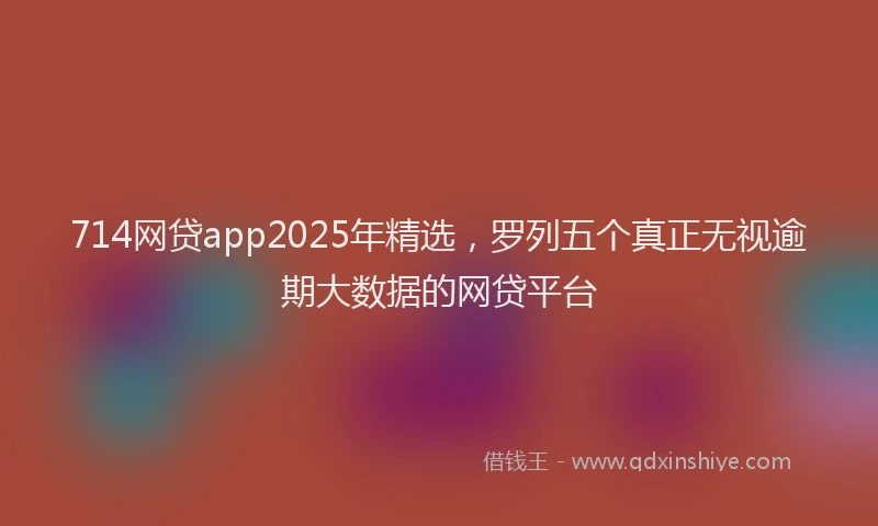 714网贷app2025年精选，罗列五个真正无视逾期大数据的网贷平台