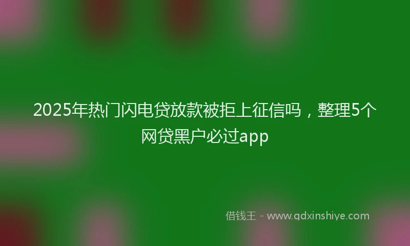2025年热门闪电贷放款被拒上征信吗，整理5个网贷黑户必过app