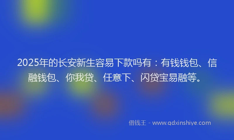 2025年的长安新生容易下款吗有：有钱钱包、信融钱包、你我贷、任意下、闪贷宝易融等。
