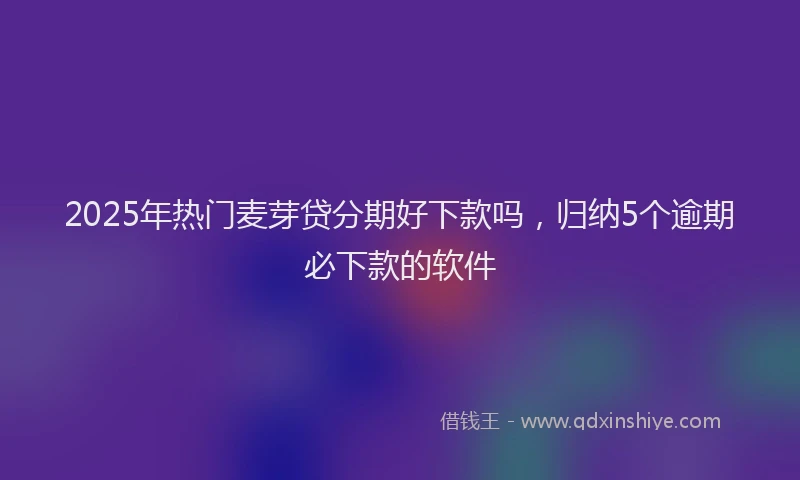 2025年热门麦芽贷分期好下款吗,归纳5个逾期必下款的软件