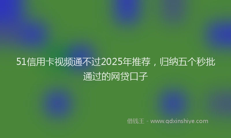 51信用卡视频通不过2025年推荐，归纳五个秒批通过的网贷口子