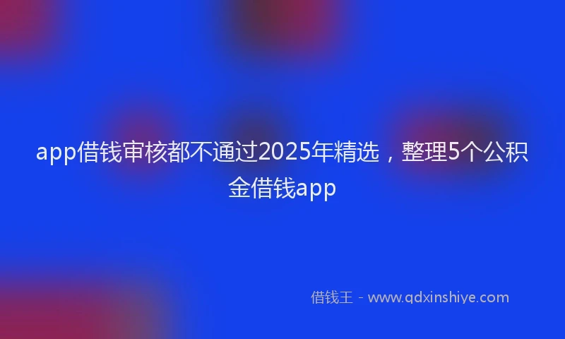 app借钱审核都不通过2025年精选，整理5个公积金借钱app