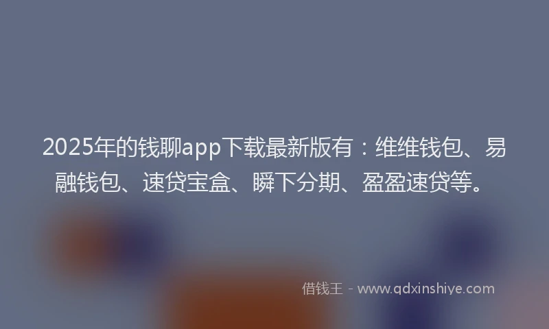 2025年的钱聊app下载最新版有:维维钱包、易融钱包、速贷宝盒、瞬下分期、盈盈速贷等。