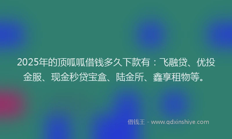 2025年的顶呱呱借钱多久下款有：飞融贷、优投金服、现金秒贷宝盒、陆金所、鑫享租物等。