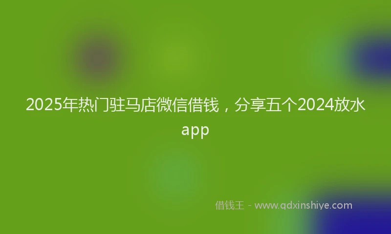 2025年热门驻马店微信借钱，分享五个2024放水app