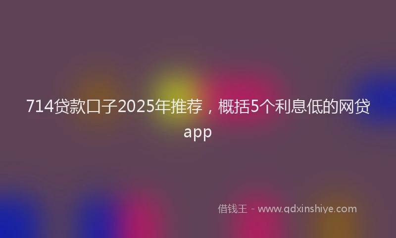 714贷款口子2025年推荐，概括5个利息低的网贷app
