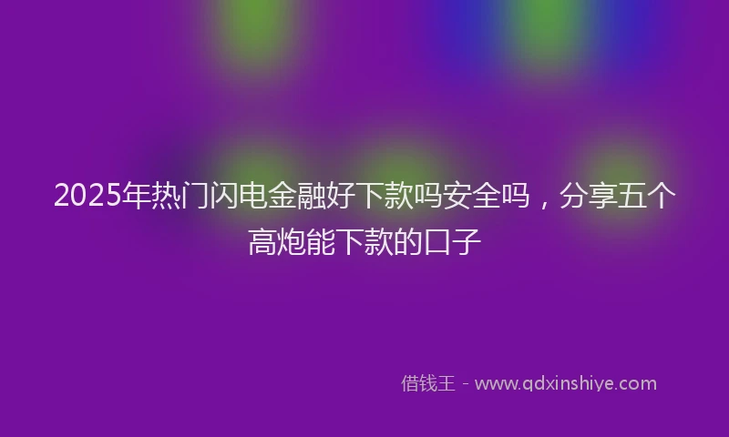 2025年热门闪电金融好下款吗安全吗，分享五个高炮能下款的口子