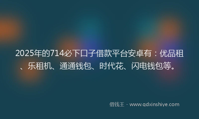 2025年的714必下口子借款平台安卓有：优品租、乐租机、通通钱包、时代花、闪电钱包等。