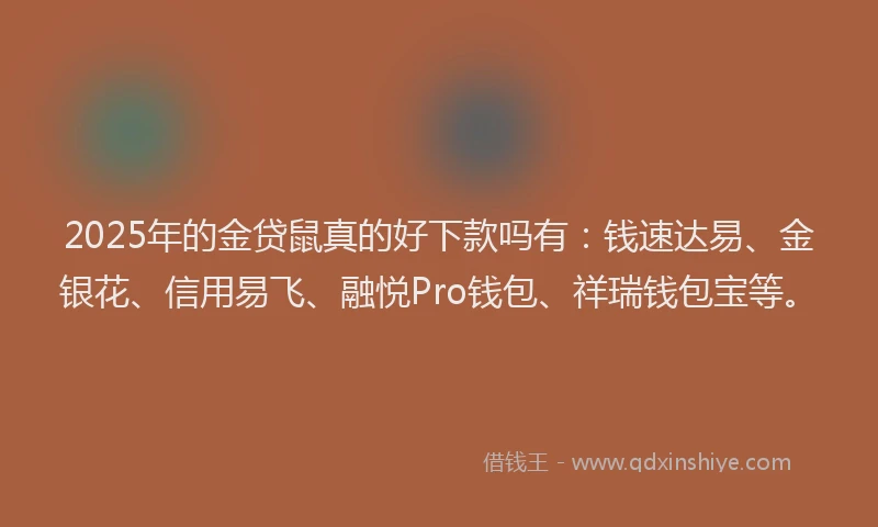 2025年的金贷鼠真的好下款吗有：钱速达易、金银花、信用易飞、融悦Pro钱包、祥瑞钱包宝等。